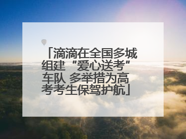 滴滴在全国多城组建“爱心送考”车队 多举措为高考考生保驾护航