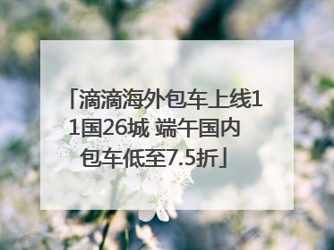 滴滴海外包车上线11国26城 端午国内包车低至7.5折