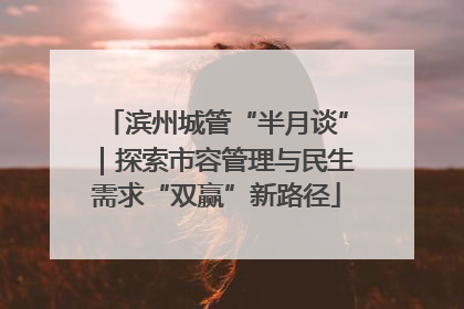 滨州城管“半月谈”｜探索市容管理与民生需求“双赢”新路径