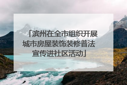 滨州在全市组织开展城市房屋装饰装修普法宣传进社区活动