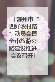 滨州市“四好农村路”动员会暨全市旅游公路建设推进会议召开