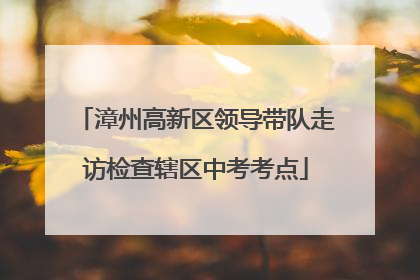 漳州高新区领导带队走访检查辖区中考考点