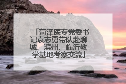 菏泽医专党委书记袁志勇带队赴聊城、滨州、临沂教学基地考察交流