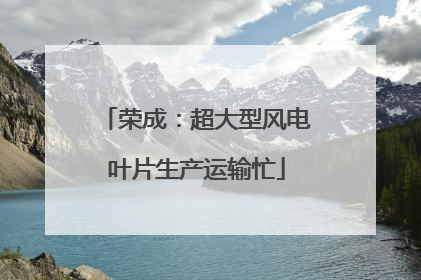 荣成：超大型风电叶片生产运输忙