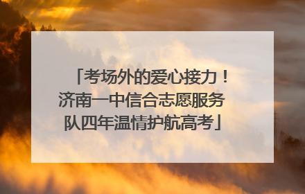 考场外的爱心接力！济南一中信合志愿服务队四年温情护航高考