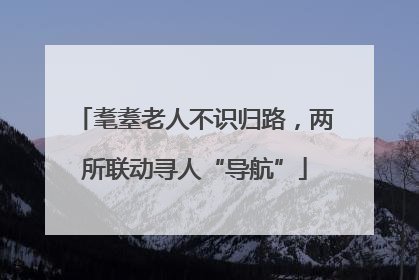 耄耋老人不识归路，两所联动寻人“导航”