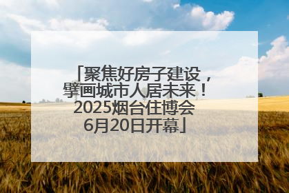 聚焦好房子建设，擘画城市人居未来！2025烟台住博会6月20日开幕