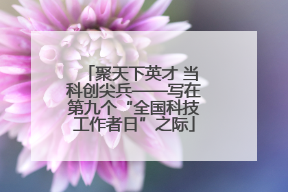 聚天下英才 当科创尖兵——写在第九个“全国科技工作者日”之际