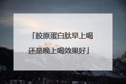 胶原蛋白肽早上喝还是晚上喝效果好