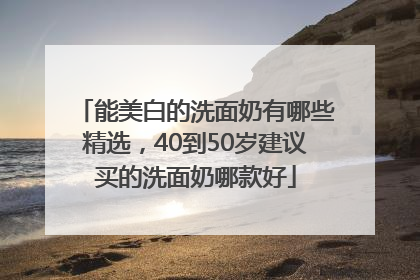能美白的洗面奶有哪些精选，40到50岁建议买的洗面奶哪款好