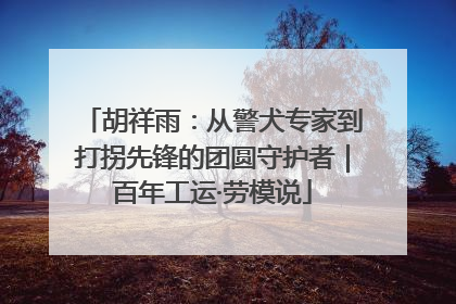 胡祥雨：从警犬专家到打拐先锋的团圆守护者｜百年工运·劳模说