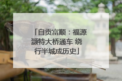 自贡富顺：福源灏特大桥通车 绕行半城成历史