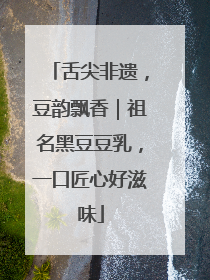 舌尖非遗，豆韵飘香｜祖名黑豆豆乳，一口匠心好滋味