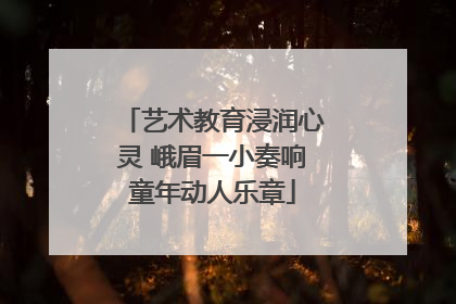艺术教育浸润心灵 峨眉一小奏响童年动人乐章