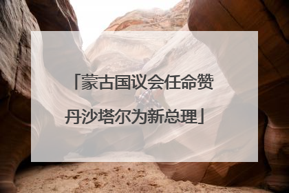 蒙古国议会任命赞丹沙塔尔为新总理