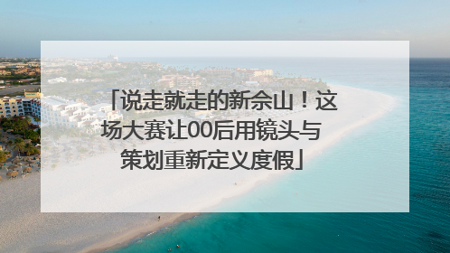 说走就走的新佘山！这场大赛让00后用镜头与策划重新定义度假