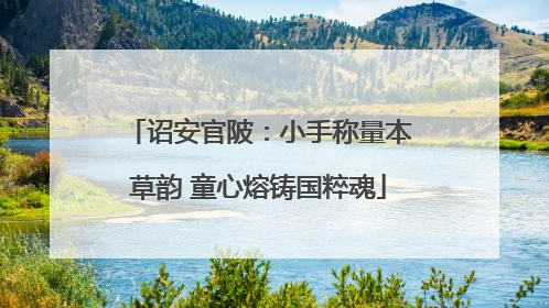 诏安官陂：小手称量本草韵 童心熔铸国粹魂