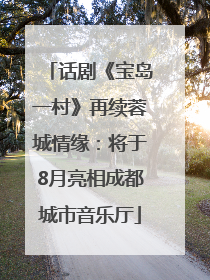 话剧《宝岛一村》再续蓉城情缘：将于8月亮相成都城市音乐厅