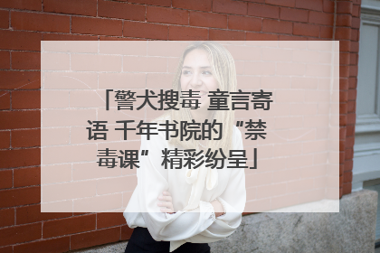 警犬搜毒 童言寄语 千年书院的“禁毒课”精彩纷呈