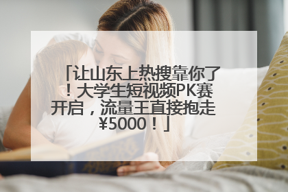 让山东上热搜靠你了！大学生短视频PK赛开启，流量王直接抱走¥5000！