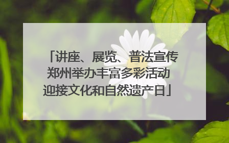 讲座、展览、普法宣传 郑州举办丰富多彩活动迎接文化和自然遗产日