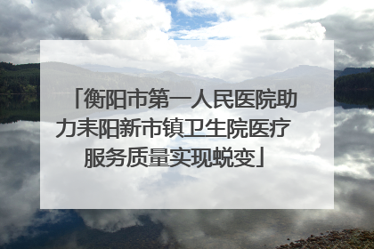衡阳市第一人民医院助力耒阳新市镇卫生院医疗服务质量实现蜕变