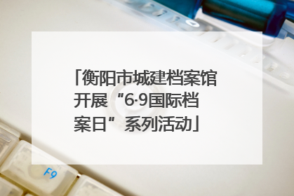 衡阳市城建档案馆开展“6·9国际档案日”系列活动