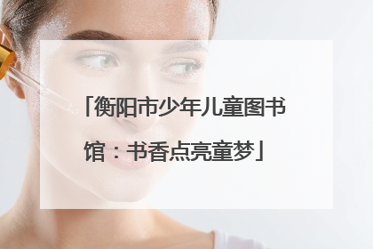 衡阳市少年儿童图书馆：书香点亮童梦