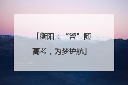 衡阳：“警”随高考，为梦护航