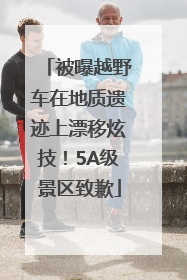 被曝越野车在地质遗迹上漂移炫技！5A级景区致歉