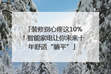 装修别心疼这10%！智能家电让你未来十年舒适“躺平”