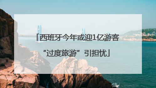 西班牙今年或迎1亿游客 “过度旅游”引担忧