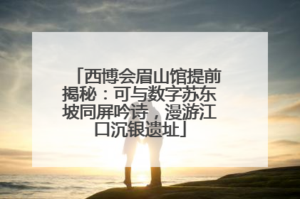 西博会眉山馆提前揭秘：可与数字苏东坡同屏吟诗，漫游江口沉银遗址