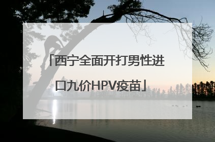 西宁全面开打男性进口九价HPV疫苗