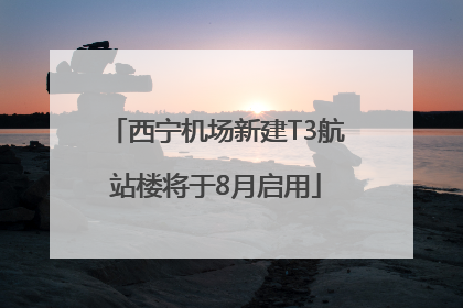 西宁机场新建T3航站楼将于8月启用