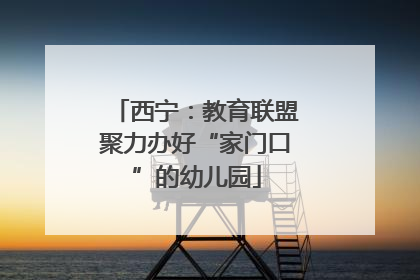 西宁：教育联盟聚力办好“家门口”的幼儿园