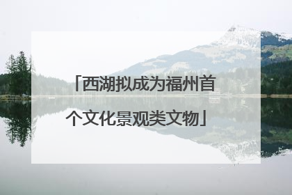 西湖拟成为福州首个文化景观类文物