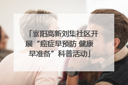 襄阳高新刘集社区开展“癌症早预防 健康早准备”科普活动