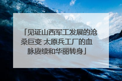 见证山西军工发展的沧桑巨变 太原兵工厂的血脉赓续和华丽转身