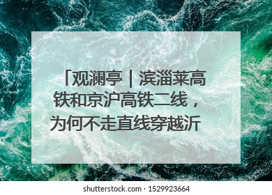观澜亭｜滨淄莱高铁和京沪高铁二线，为何不走直线穿越沂蒙山腹地？