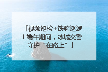 视频巡检+铁骑巡逻！端午期间，冰城交警守护“在路上”