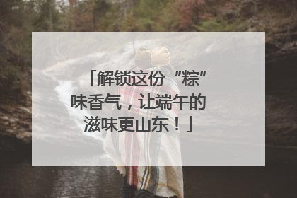 解锁这份“粽”味香气，让端午的滋味更山东！