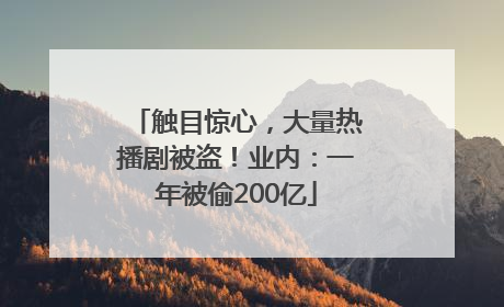 触目惊心，大量热播剧被盗！业内：一年被偷200亿
