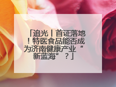 追光丨首证落地！特医食品能否成为济南健康产业“新蓝海”？