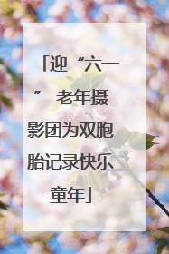 迎“六一” 老年摄影团为双胞胎记录快乐童年