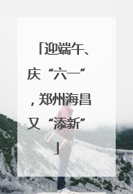 迎端午、庆“六一”，郑州海昌又“添新”
