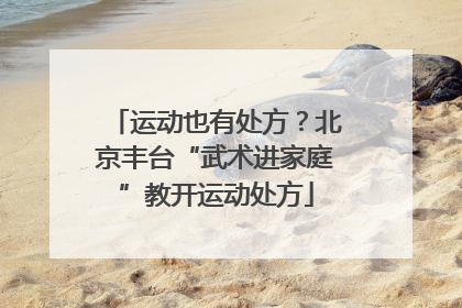 运动也有处方？北京丰台“武术进家庭”教开运动处方