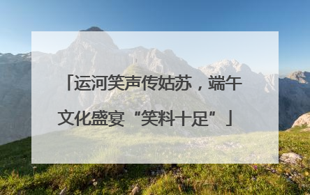 运河笑声传姑苏，端午文化盛宴“笑料十足”