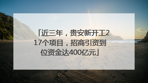 近三年，贵安新开工217个项目，招商引资到位资金达400亿元