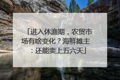 进入休渔期，农贸市场有啥变化？海鲜摊主：还能卖上五六天